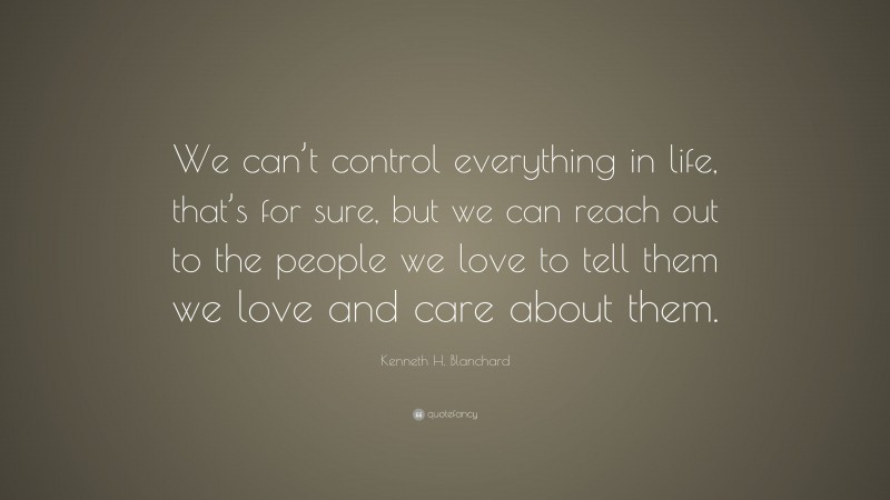 Kenneth H. Blanchard Quote: “We can’t control everything in life, that’s for sure, but we can reach out to the people we love to tell them we love and care about them.”