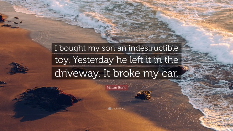 Milton Berle Quote: “I bought my son an indestructible toy. Yesterday he left it in the driveway. It broke my car.”