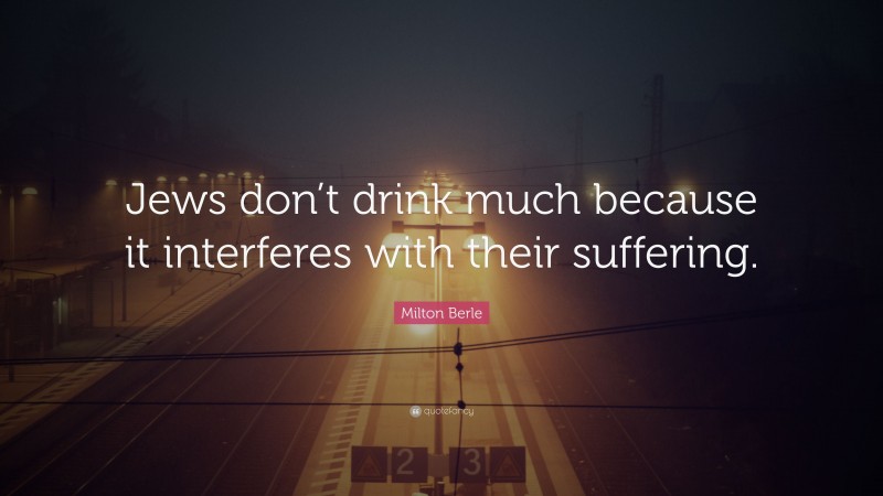 Milton Berle Quote: “Jews don’t drink much because it interferes with their suffering.”
