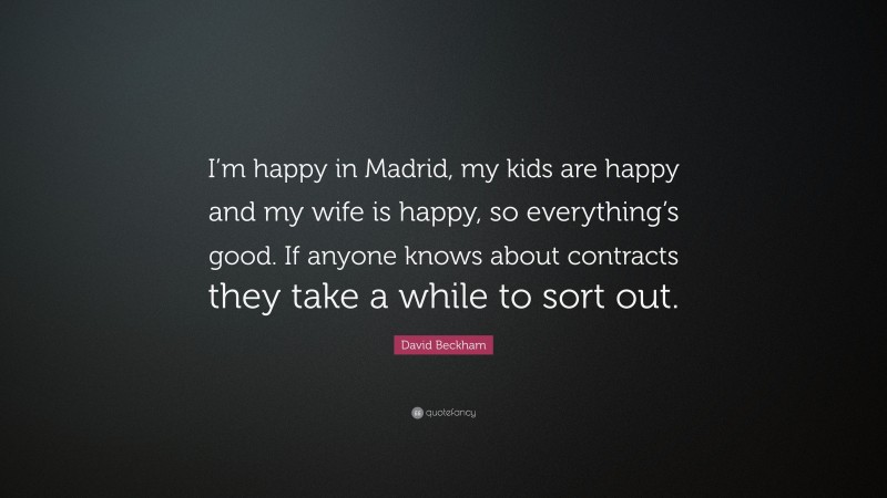 David Beckham Quote: “I’m happy in Madrid, my kids are happy and my wife is happy, so everything’s good. If anyone knows about contracts they take a while to sort out.”