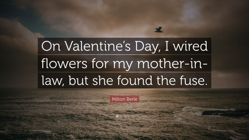 Milton Berle Quote: “On Valentine’s Day, I wired flowers for my mother-in-law, but she found the fuse.”
