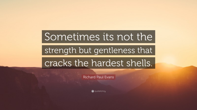 Richard Paul Evans Quote: “Sometimes its not the strength but gentleness that cracks the hardest shells.”