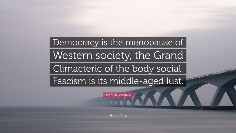 Jean Baudrillard Quote: “Democracy is the menopause of Western society, the Grand Climacteric of the body social. Fascism is its middle-aged lust.”
