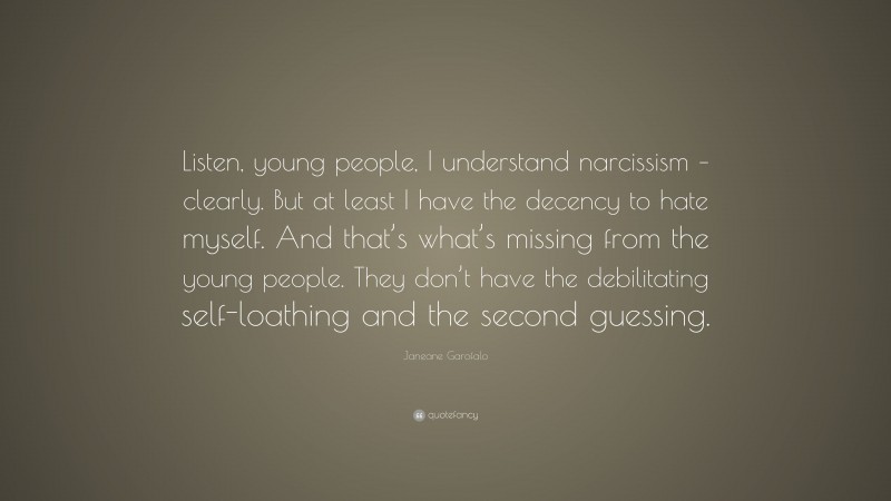 Janeane Garofalo Quote: “Listen, young people, I understand narcissism – clearly. But at least I have the decency to hate myself. And that’s what’s missing from the young people. They don’t have the debilitating self-loathing and the second guessing.”