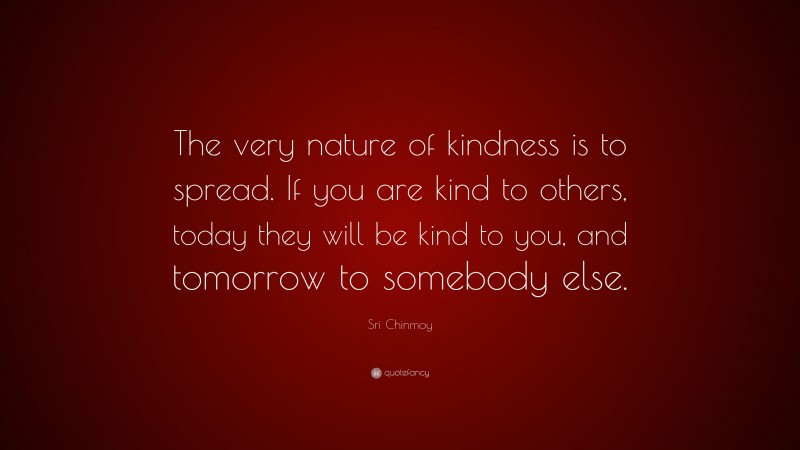 Sri Chinmoy Quote: “The very nature of kindness is to spread. If you are kind to others, today they will be kind to you, and tomorrow to somebody else.”