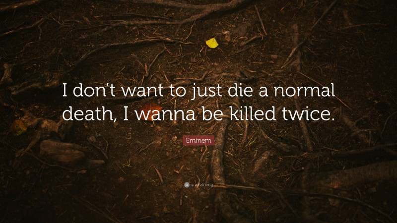 Eminem Quote: “I don’t want to just die a normal death, I wanna be killed twice.”