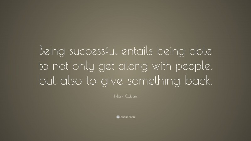 Mark Cuban Quote: “Being successful entails being able to not only get along with people, but also to give something back.”