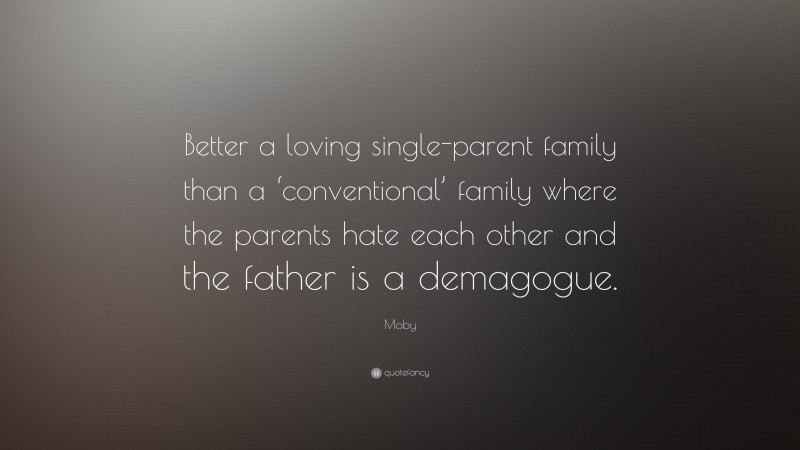 Moby Quote: “Better a loving single-parent family than a ‘conventional’ family where the parents hate each other and the father is a demagogue.”