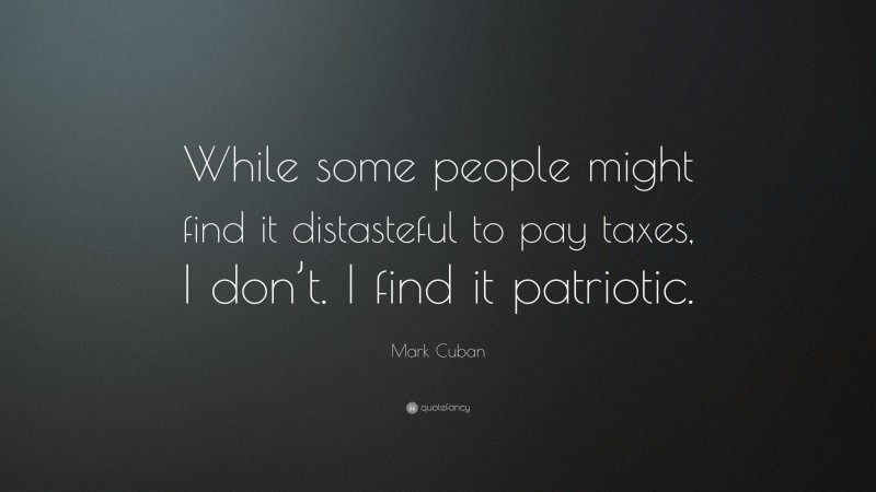 Mark Cuban Quote: “While some people might find it distasteful to pay taxes, I don’t. I find it patriotic.”