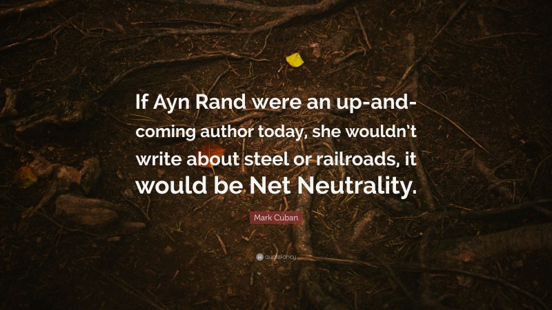 Mark Cuban Quote: “If Ayn Rand were an up-and-coming author today, she wouldn’t write about steel or railroads, it would be Net Neutrality.”