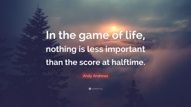 Andy Andrews Quote: “In the game of life, nothing is less important than the score at halftime.”