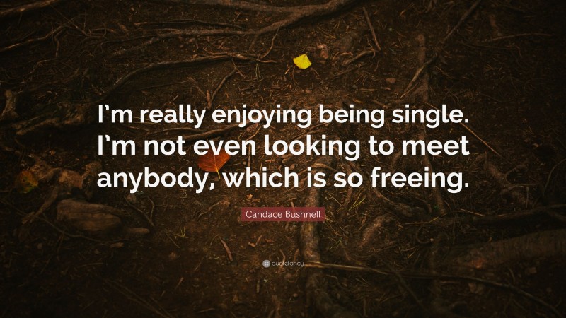 Candace Bushnell Quote: “I’m really enjoying being single. I’m not even looking to meet anybody, which is so freeing.”