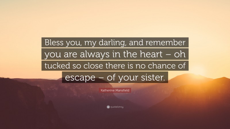 Katherine Mansfield Quote: “Bless you, my darling, and remember you are always in the heart – oh tucked so close there is no chance of escape – of your sister.”