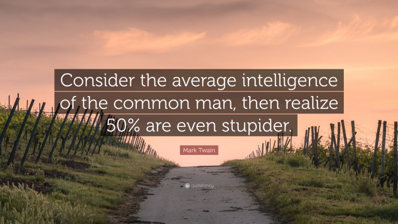 Mark Twain Quote: “Consider the average intelligence of the common man, then realize 50% are even stupider.”