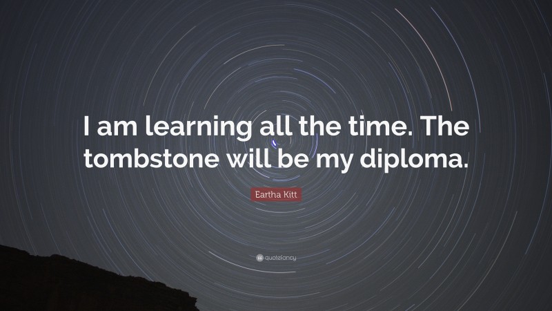 Eartha Kitt Quote: “I am learning all the time. The tombstone will be my diploma.”