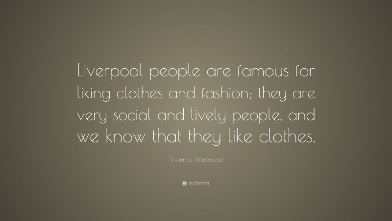 Vivienne Westwood Quote: “Liverpool people are famous for liking clothes and fashion; they are very social and lively people, and we know that they like clothes.”