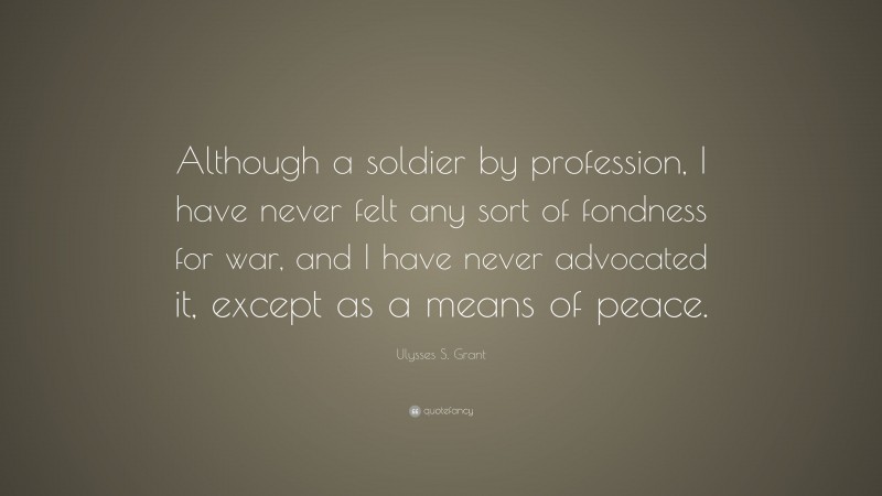 Ulysses S. Grant Quote: “Although a soldier by profession, I have never felt any sort of fondness for war, and I have never advocated it, except as a means of peace.”