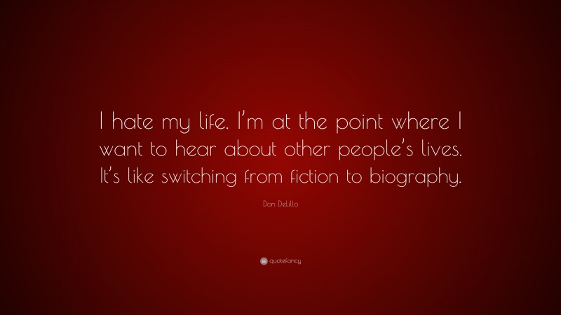 Don DeLillo Quote: “I hate my life. I’m at the point where I want to hear about other people’s lives. It’s like switching from fiction to biography.”