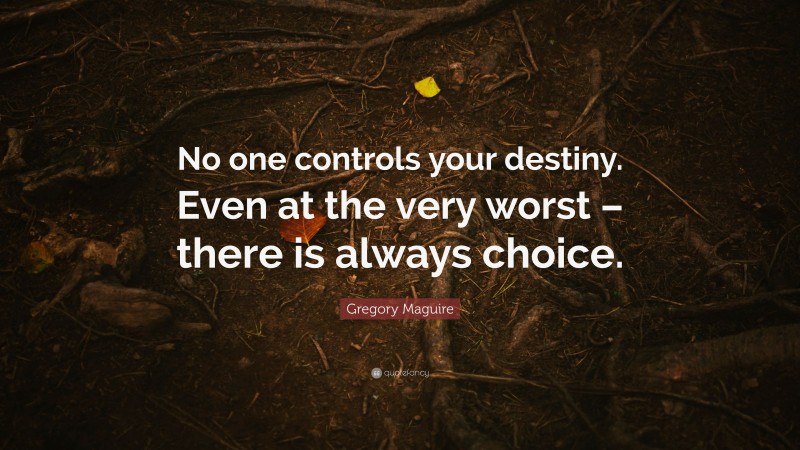 Gregory Maguire Quote: “No one controls your destiny. Even at the very worst – there is always choice.”