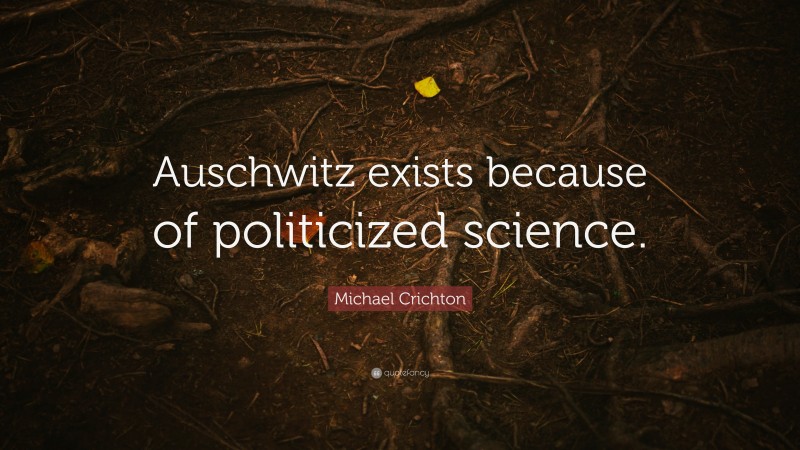 Michael Crichton Quote: “Auschwitz exists because of politicized science.”