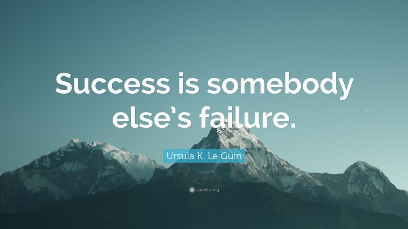 Ursula K. Le Guin Quote: “Success is somebody else’s failure.”