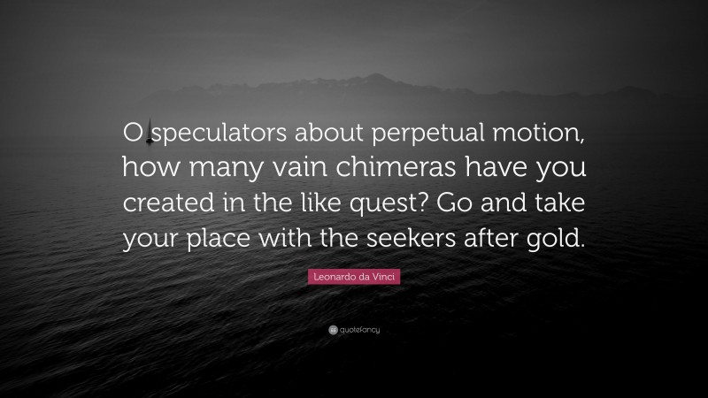 Leonardo da Vinci Quote: “O speculators about perpetual motion, how many vain chimeras have you created in the like quest? Go and take your place with the seekers after gold.”