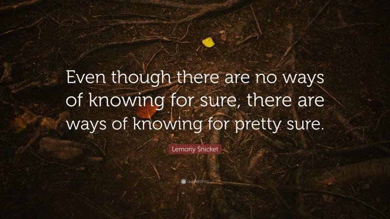 Lemony Snicket Quote: “Even though there are no ways of knowing for sure, there are ways of knowing for pretty sure.”