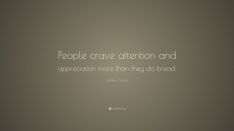 Mother Teresa Quote: “People crave attention and appreciation more than they do bread.”