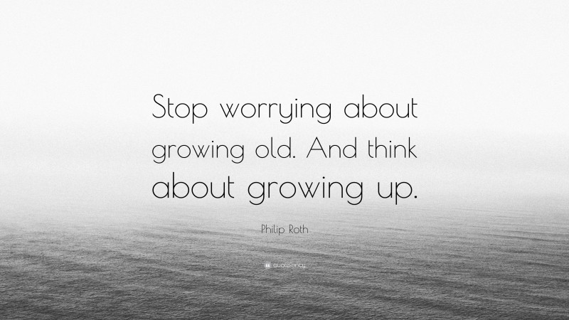 Philip Roth Quote: “Stop worrying about growing old. And think about growing up.”