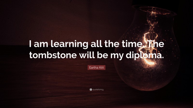 Eartha Kitt Quote: “I am learning all the time. The tombstone will be my diploma.”