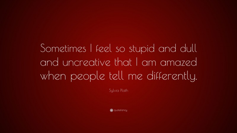 Sylvia Plath Quote: “Sometimes I feel so stupid and dull and uncreative that I am amazed when people tell me differently.”