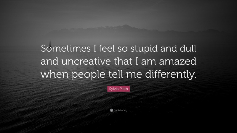 Sylvia Plath Quote: “Sometimes I feel so stupid and dull and uncreative that I am amazed when people tell me differently.”