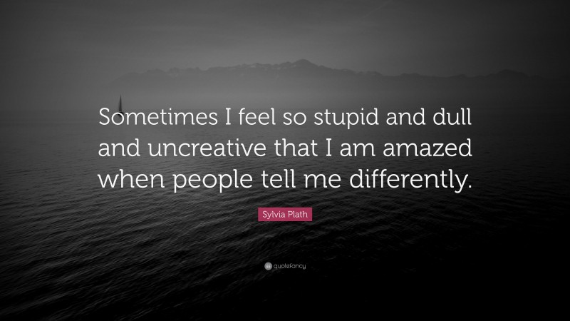 Sylvia Plath Quote: “Sometimes I feel so stupid and dull and uncreative ...