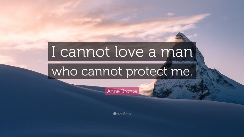 Anne Brontë Quote: “I cannot love a man who cannot protect me.”
