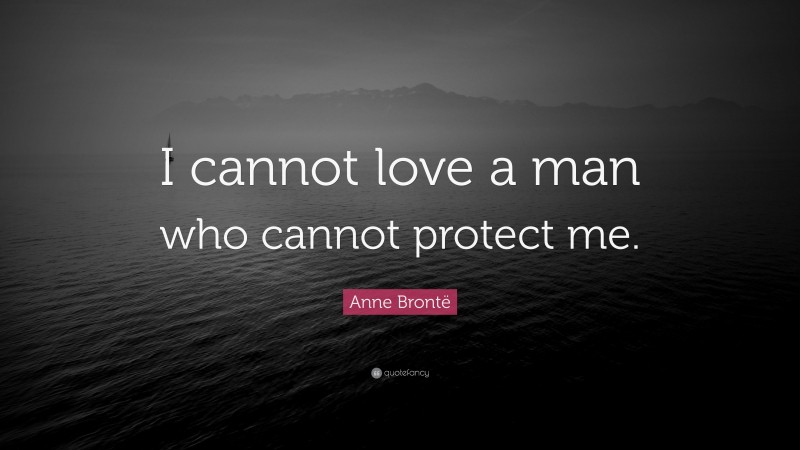 Anne Brontë Quote: “I cannot love a man who cannot protect me.”