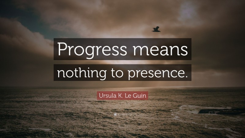 Ursula K. Le Guin Quote: “Progress means nothing to presence.”