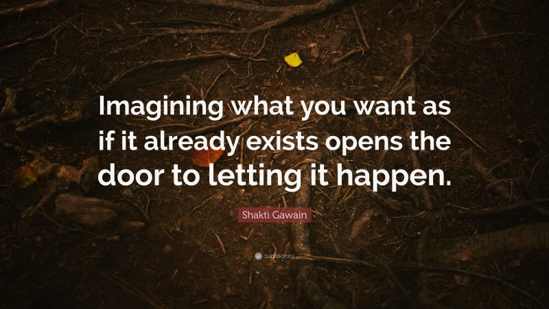 Shakti Gawain Quote: “Imagining what you want as if it already exists opens the door to letting it happen.”