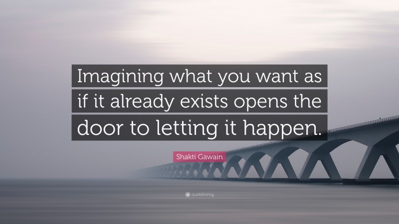 Shakti Gawain Quote: “Imagining what you want as if it already exists opens the door to letting it happen.”