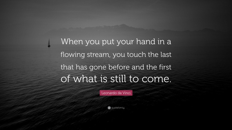 Leonardo da Vinci Quote: “When you put your hand in a flowing stream, you touch the last that has gone before and the first of what is still to come.”