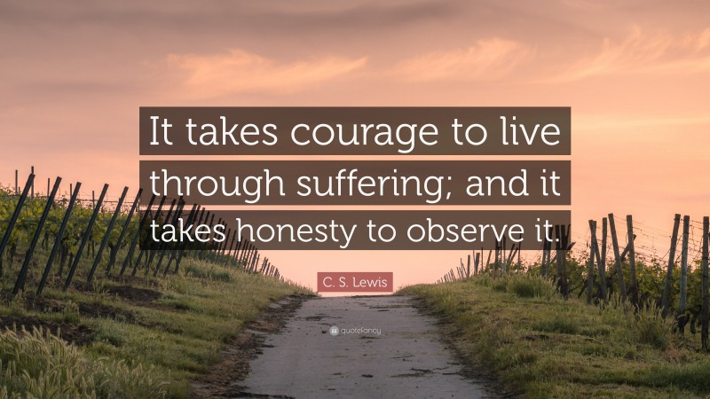 C. S. Lewis Quote: “It takes courage to live through suffering; and it takes honesty to observe it.”