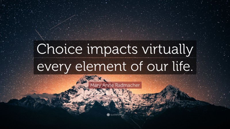 Mary Anne Radmacher Quote: “Choice impacts virtually every element of our life.”