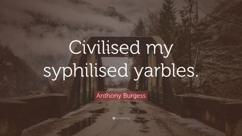 Anthony Burgess Quote: “Civilised my syphilised yarbles.”