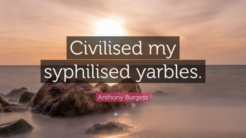 Anthony Burgess Quote: “Civilised my syphilised yarbles.”