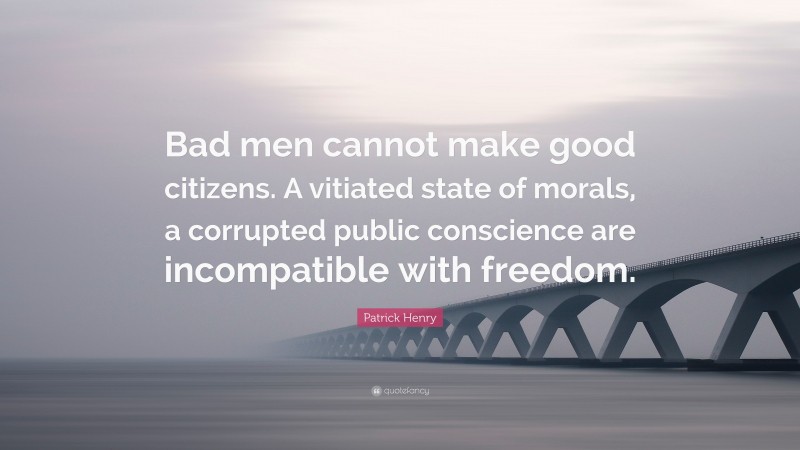 Patrick Henry Quote: “Bad men cannot make good citizens. A vitiated state of morals, a corrupted public conscience are incompatible with freedom.”