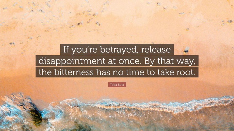 Toba Beta Quote: “If you’re betrayed, release disappointment at once. By that way, the bitterness has no time to take root.”