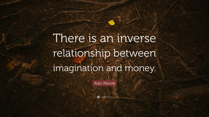 Alan Moore Quote: “There is an inverse relationship between imagination and money.”