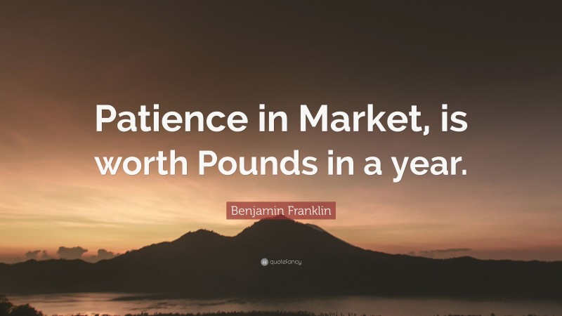 Benjamin Franklin Quote: “Patience in Market, is worth Pounds in a year.”