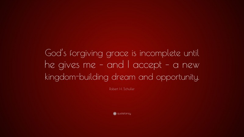 Robert H. Schuller Quote: “God’s forgiving grace is incomplete until he gives me – and I accept – a new kingdom-building dream and opportunity.”