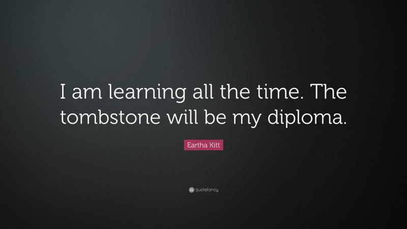 Eartha Kitt Quote: “I am learning all the time. The tombstone will be my diploma.”