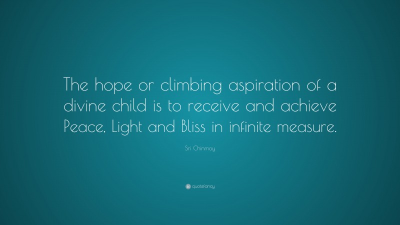 Sri Chinmoy Quote: “The hope or climbing aspiration of a divine child is to receive and achieve Peace, Light and Bliss in infinite measure.”